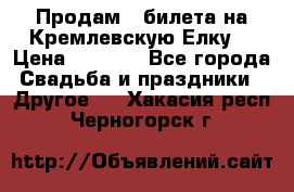 Продам 3 билета на Кремлевскую Елку. › Цена ­ 2 000 - Все города Свадьба и праздники » Другое   . Хакасия респ.,Черногорск г.